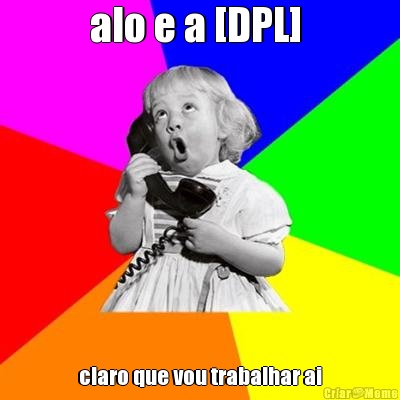 alo e a [DPL]  claro que vou trabalhar ai